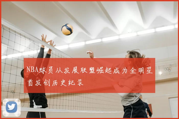 NBA球员从发展联盟崛起成为全明星首发创历史纪录