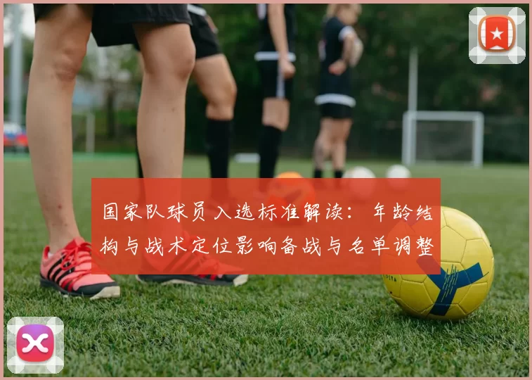 国家队球员入选标准解读：年龄结构与战术定位影响备战与名单调整