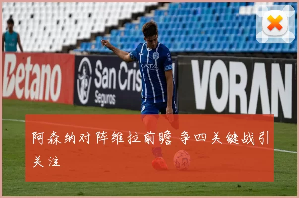 阿森纳对阵维拉前瞻 争四关键战引关注