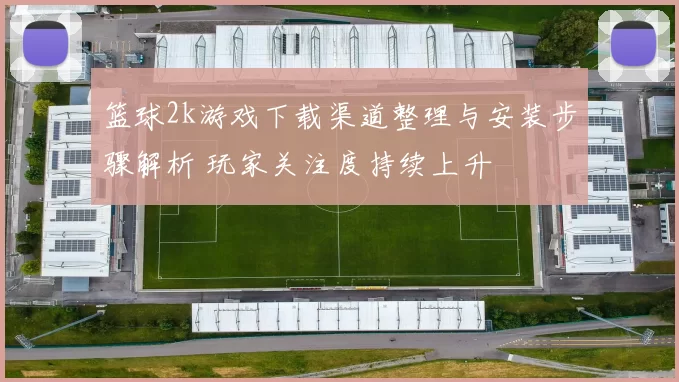 篮球2k游戏下载渠道整理与安装步骤解析 玩家关注度持续上升