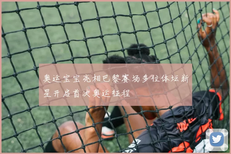 奥运宝宝亮相巴黎赛场多位体坛新星开启首次奥运征程