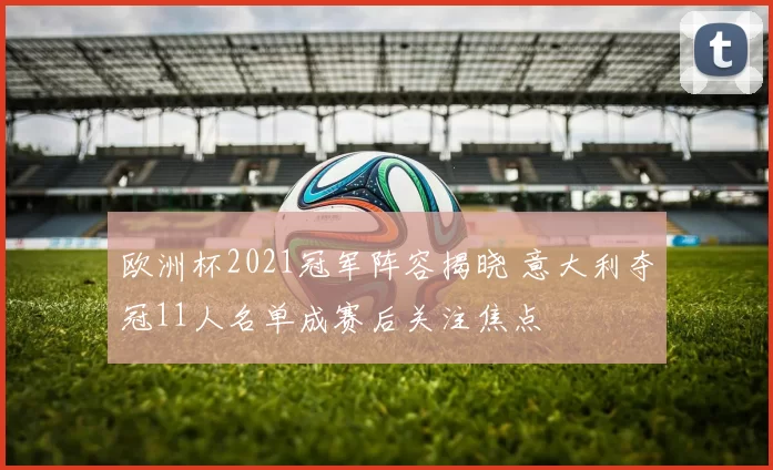 欧洲杯2021冠军阵容揭晓 意大利夺冠11人名单成赛后关注焦点
