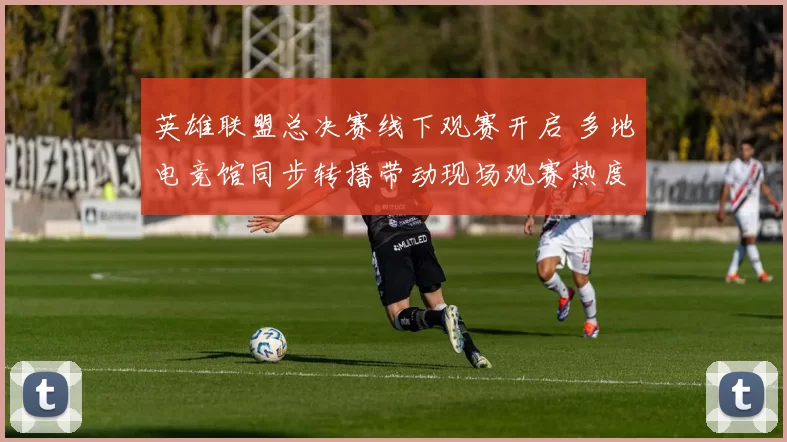 英雄联盟总决赛线下观赛开启 多地电竞馆同步转播带动现场观赛热度