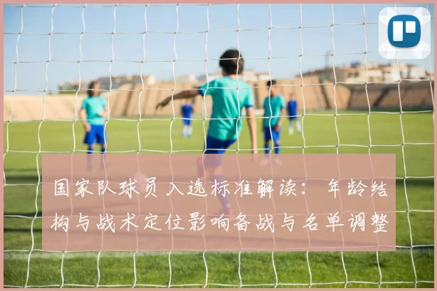 国家队球员入选标准解读：年龄结构与战术定位影响备战与名单调整