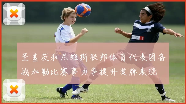 圣基茨和尼维斯联邦体育代表团备战加勒比赛事力争提升奖牌表现