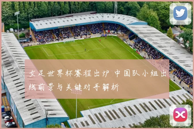 女足世界杯赛程出炉 中国队小组出线前景与关键对手解析