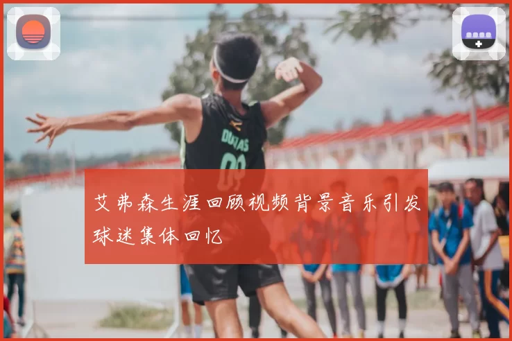 艾弗森生涯回顾视频背景音乐引发球迷集体回忆