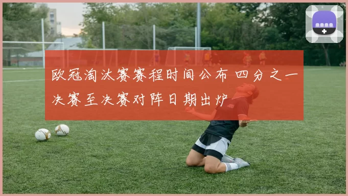 欧冠淘汰赛赛程时间公布 四分之一决赛至决赛对阵日期出炉