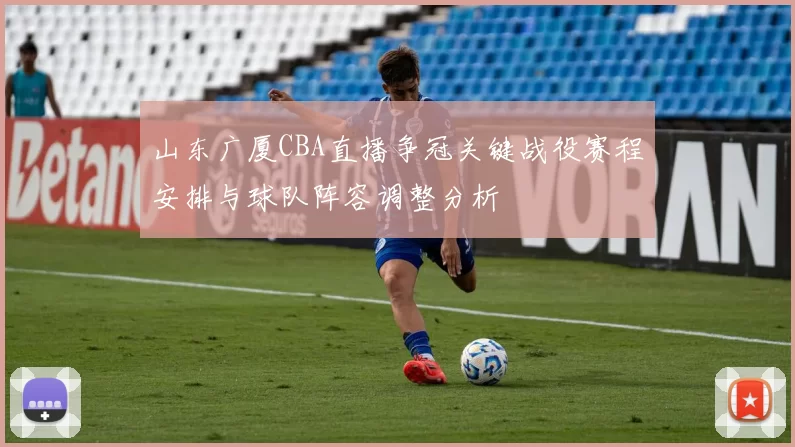 山东广厦CBA直播争冠关键战役赛程安排与球队阵容调整分析