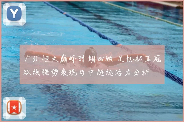 广州恒大巅峰时期回顾 足协杯亚冠双线强势表现与中超统治力分析