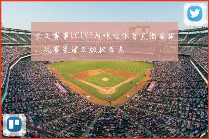 女足赛事CCTV5与咪咕体育直播安排、观赛渠道及版权看点