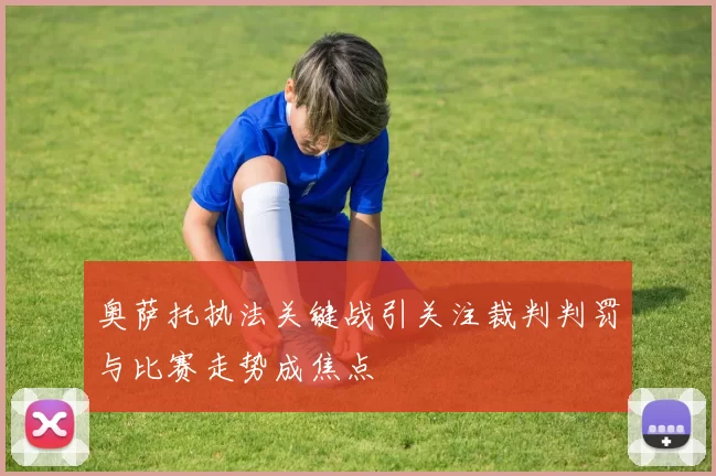 奥萨托执法关键战引关注裁判判罚与比赛走势成焦点