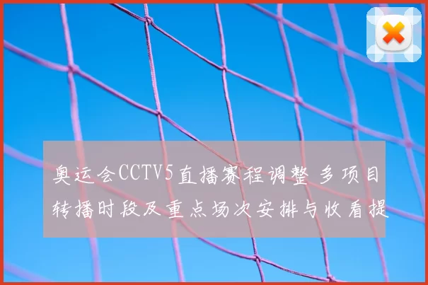奥运会CCTV5直播赛程调整 多项目转播时段及重点场次安排与收看提示