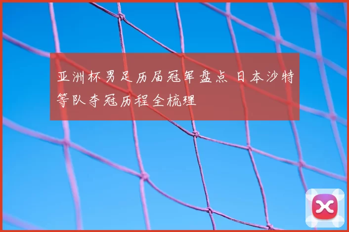 亚洲杯男足历届冠军盘点 日本沙特等队夺冠历程全梳理