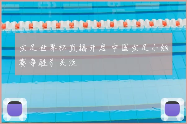 女足世界杯直播开启 中国女足小组赛争胜引关注
