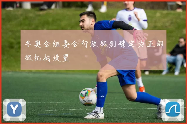 冬奥会组委会行政级别确定为正部级机构设置