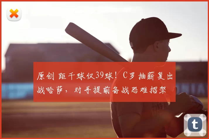 原创 距千球仅39球！C罗抽薪复出战哈萨，对手提前备战恐难招架
