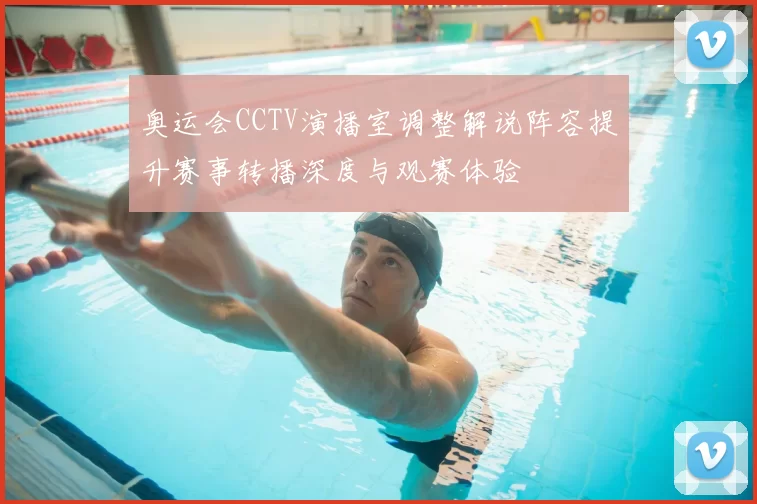 奥运会CCTV演播室调整解说阵容提升赛事转播深度与观赛体验