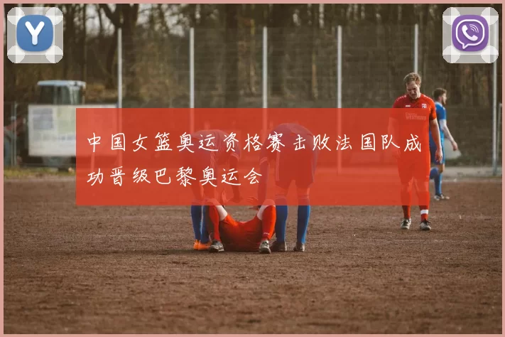 中国女篮奥运资格赛击败法国队成功晋级巴黎奥运会