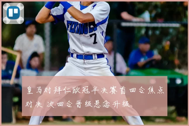 皇马对拜仁欧冠半决赛首回合焦点对决 次回合晋级悬念升级