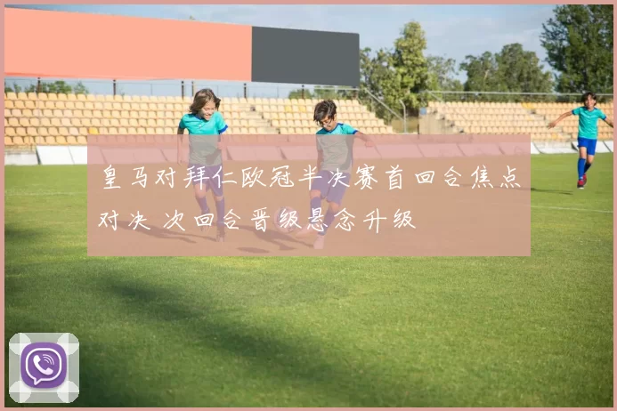 皇马对拜仁欧冠半决赛首回合焦点对决 次回合晋级悬念升级