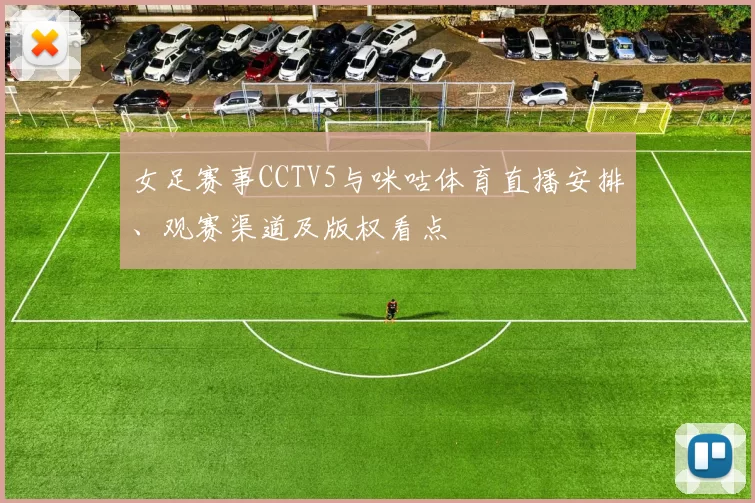 女足赛事CCTV5与咪咕体育直播安排、观赛渠道及版权看点