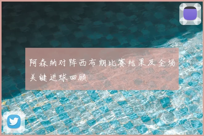 阿森纳对阵西布朗比赛结果及全场关键进球回顾