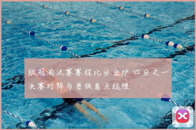 欧冠淘汰赛赛程比分出炉 四分之一决赛对阵与晋级看点梳理