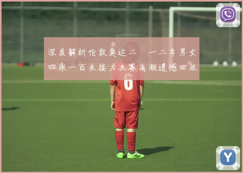 深度解析伦敦奥运二〇一二年男女四乘一百米接力决赛高潮遗憾回放