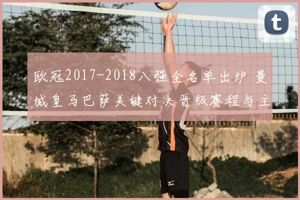 欧冠2017-2018八强全名单出炉 曼城皇马巴萨关键对决晋级赛程与主客场影响分析