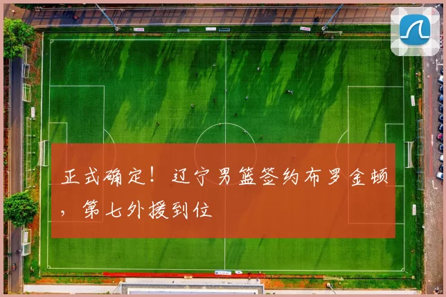 正式确定！辽宁男篮签约布罗金顿，第七外援到位