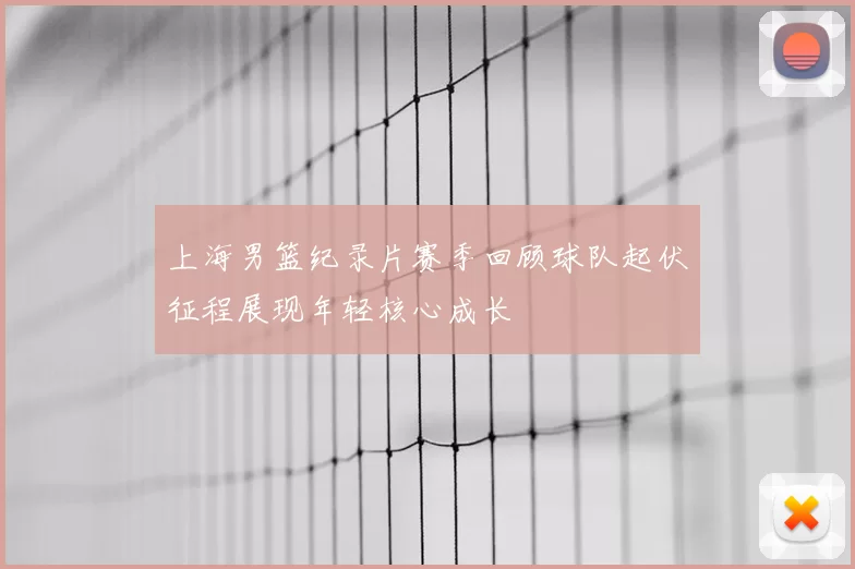 上海男篮纪录片赛季回顾球队起伏征程展现年轻核心成长