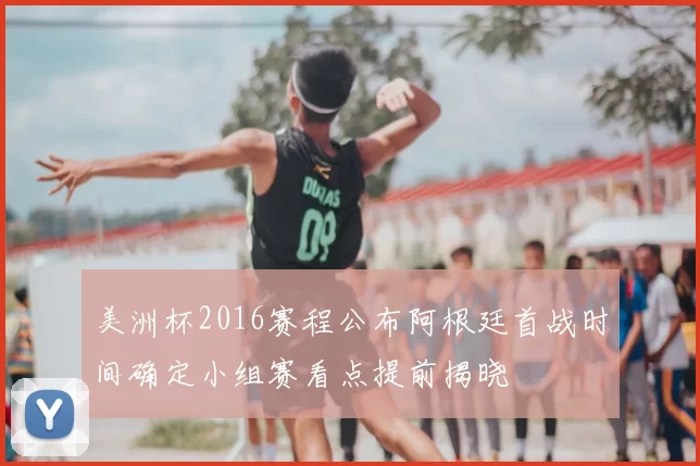 美洲杯2016赛程公布阿根廷首战时间确定小组赛看点提前揭晓