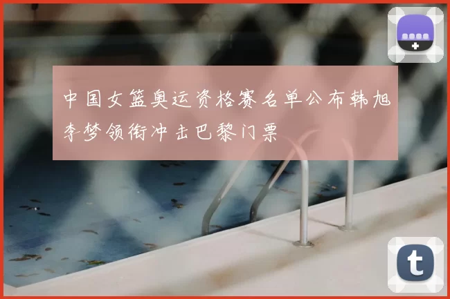 中国女篮奥运资格赛名单公布韩旭李梦领衔冲击巴黎门票