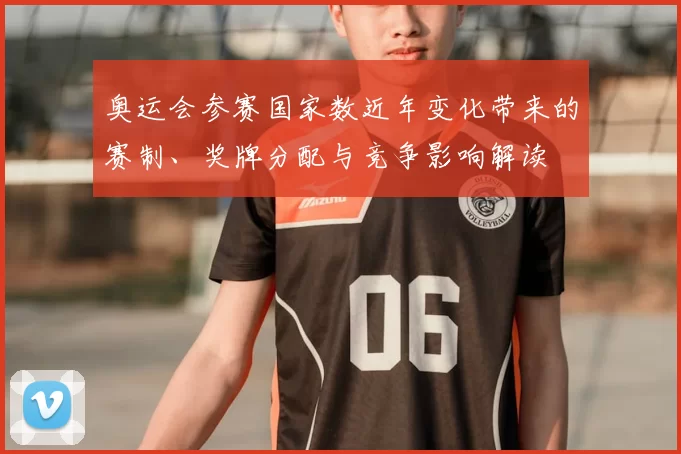 奥运会参赛国家数近年变化带来的赛制、奖牌分配与竞争影响解读