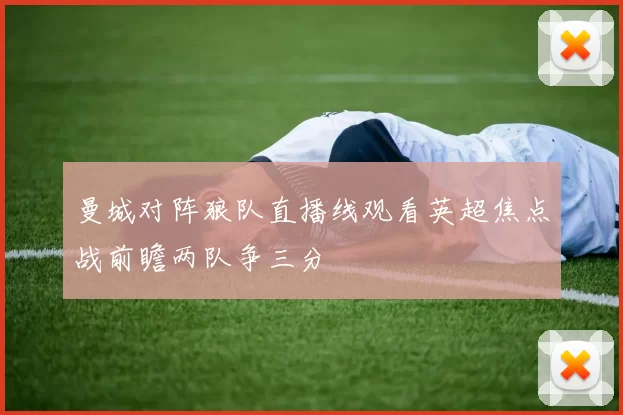 曼城对阵狼队直播线观看英超焦点战前瞻两队争三分