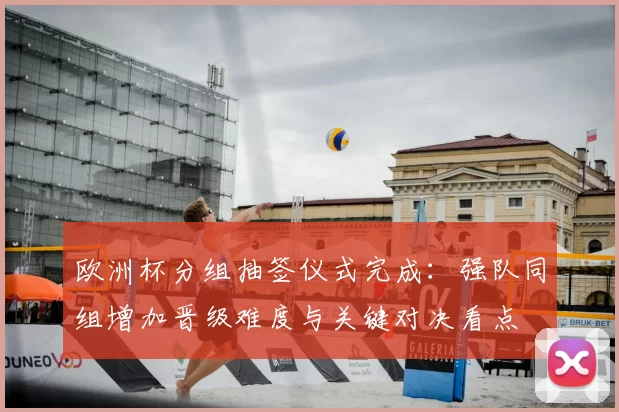 欧洲杯分组抽签仪式完成：强队同组增加晋级难度与关键对决看点