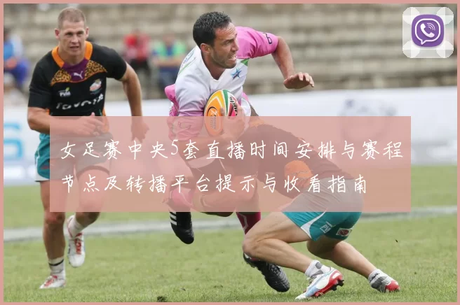 女足赛中央5套直播时间安排与赛程节点及转播平台提示与收看指南