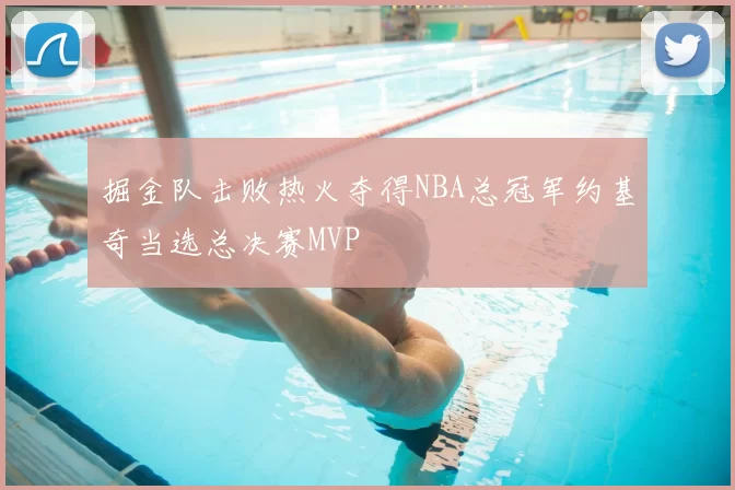 掘金队击败热火夺得NBA总冠军约基奇当选总决赛MVP