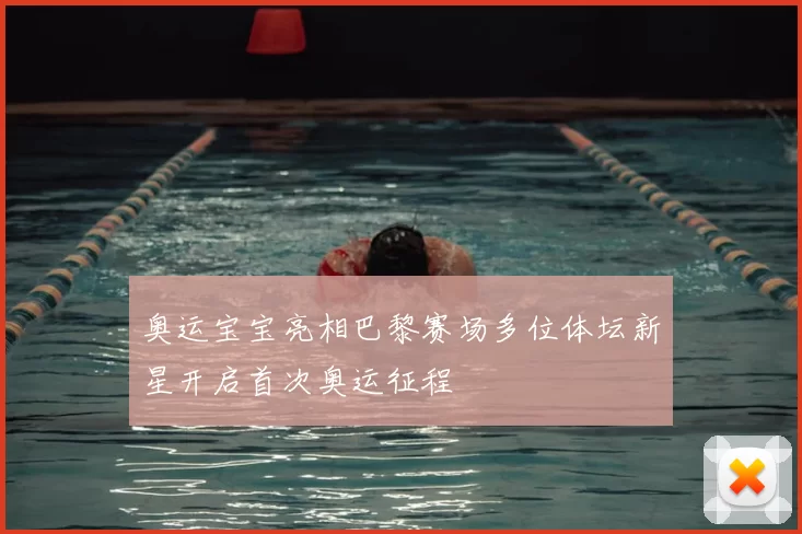 奥运宝宝亮相巴黎赛场多位体坛新星开启首次奥运征程