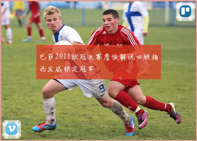 巴萨2011欧冠决赛詹俊解说回顾梅西发威锁定冠军