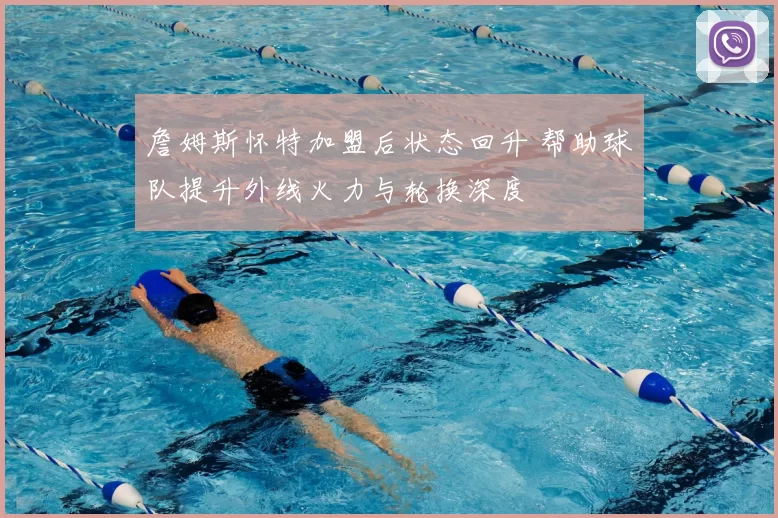 詹姆斯怀特加盟后状态回升 帮助球队提升外线火力与轮换深度