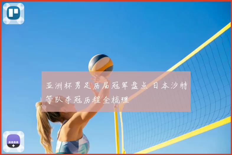 亚洲杯男足历届冠军盘点 日本沙特等队夺冠历程全梳理