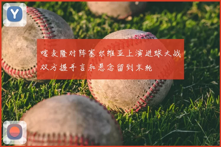 喀麦隆对阵塞尔维亚上演进球大战双方握手言和悬念留到末轮