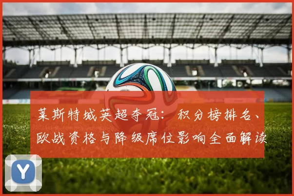 莱斯特城英超夺冠：积分榜排名、欧战资格与降级席位影响全面解读
