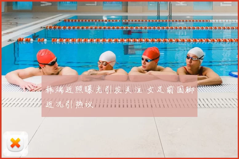 韩端近照曝光引发关注 女足前国脚近况引热议