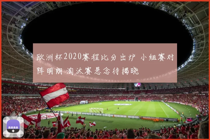 欧洲杯2020赛程比分出炉 小组赛对阵明朗 淘汰赛悬念待揭晓