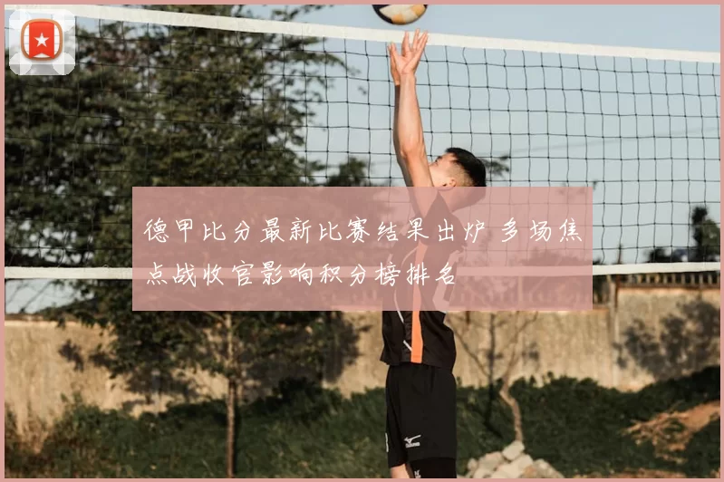 德甲比分最新比赛结果出炉 多场焦点战收官影响积分榜排名