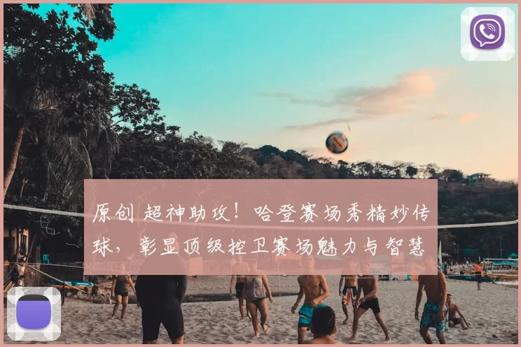 原创 超神助攻！哈登赛场秀精妙传球，彰显顶级控卫赛场魅力与智慧