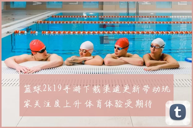 篮球2k19手游下载渠道更新带动玩家关注度上升 体育体验受期待